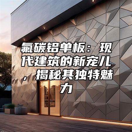 氟碳铝单板：现代建筑的新宠儿，揭秘其独特魅力