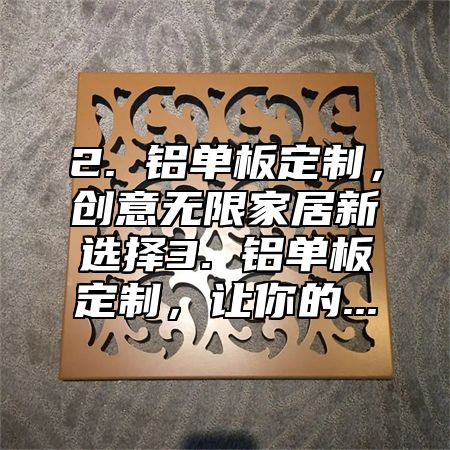 2. 铝单板定制，创意无限家居新选择3. 铝单板定制，让你的...