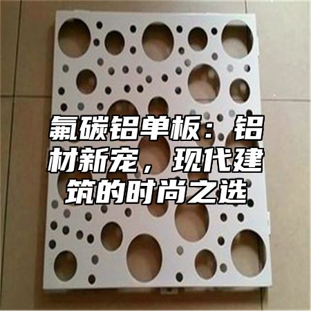 氟碳铝单板：铝材新宠，现代建筑的时尚之选