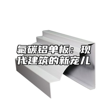 氟碳铝单板：现代建筑的新宠儿